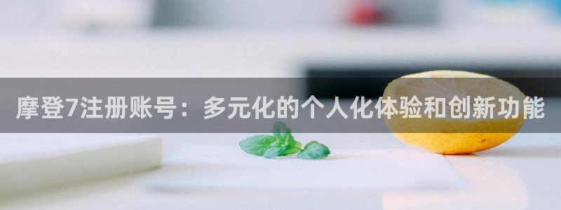 德国卧龙娱乐集团：摩登7注册账号：多元化的个人化体验和创新功能