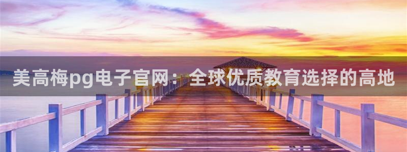 卧龙娱乐平台招商：美高梅pg电子官网：全球优质教育选择的高地