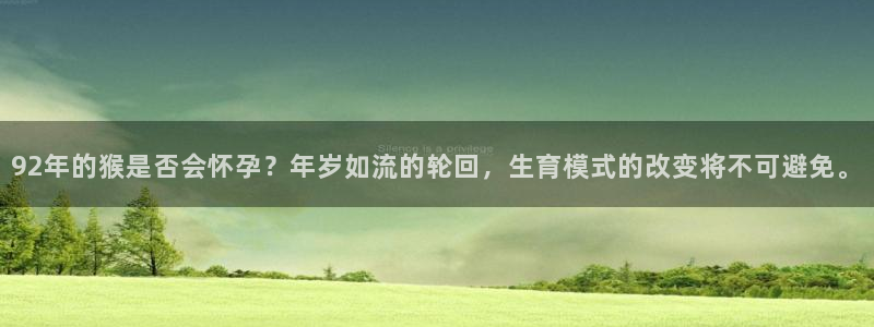 卧龙娱乐2体育：92年的猴是否会怀孕？年岁如流的轮回，生育模式的改变将不可避免。