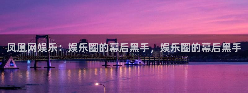 卧龙娱乐体育注册：凤凰网娱乐：娱乐圈的幕后黑手，娱乐圈的幕后黑手