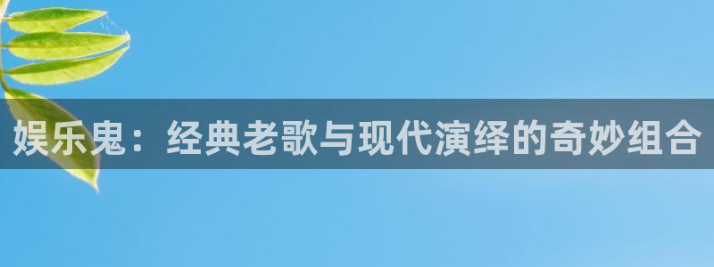 卧龙娱乐平台官网：娱乐鬼：经典老歌与现代演绎的奇妙组合