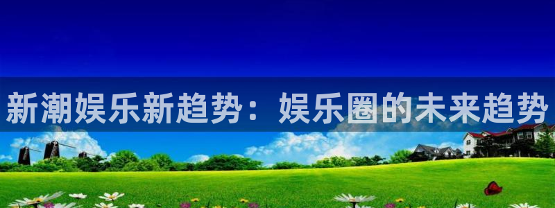 卧龙娱乐体育官网：新潮娱乐新趋势：娱乐圈的未来趋势
