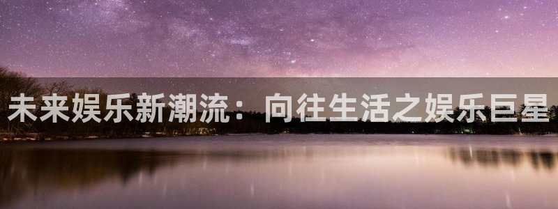 卧龙娱乐体育和杏耀是哪个公司的：未来娱乐新潮流：向往生活之娱乐巨星