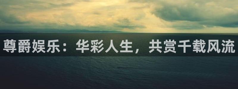 卧龙娱乐平台在线开户：尊爵娱乐：华彩人生，共赏千载风流