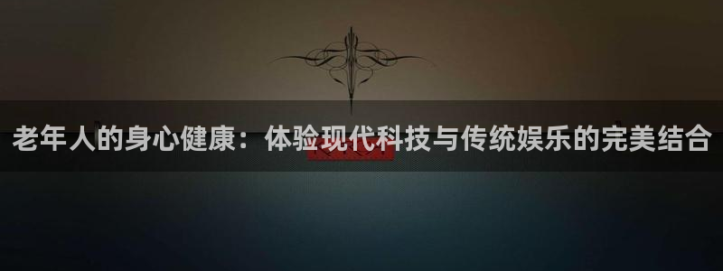 卧龙娱乐3：老年人的身心健康：体验现代科技与传统娱乐的完美结合
