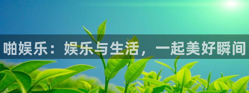 卧龙娱乐体育在线注册：啪娱乐：娱乐与生活，一起美好瞬间