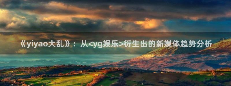 卧龙娱乐平台开户链接：《yiyao大乱》：从<yg娱乐>衍生出的新媒体趋势分析