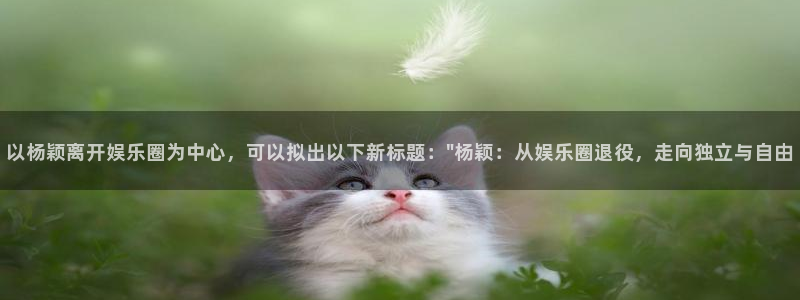 卧龙娱乐5注册：以杨颖离开娱乐圈为中心，可以拟出以下新标题：\