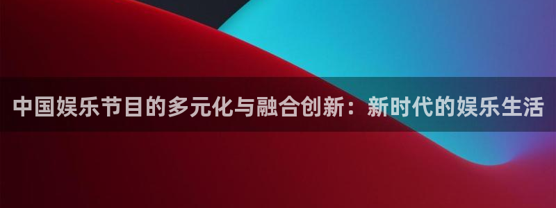 卧龙娱乐体育平台登录入口：中国娱乐节目的多元化与融合创新：新时代的娱乐生活