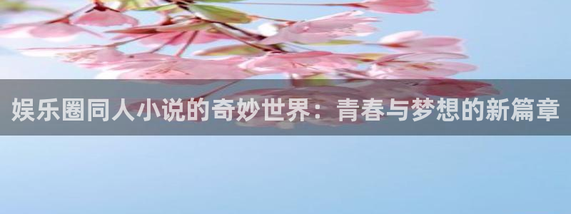 卧龙娱乐体育热门赛事有哪些：娱乐圈同人小说的奇妙世界：青春与梦想的新篇章