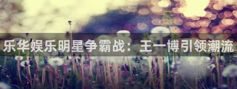 卧龙娱乐集团股票：乐华娱乐明星争霸战：王一博引领潮流
